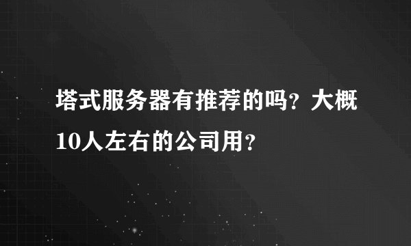 塔式服务器有推荐的吗？大概10人左右的公司用？