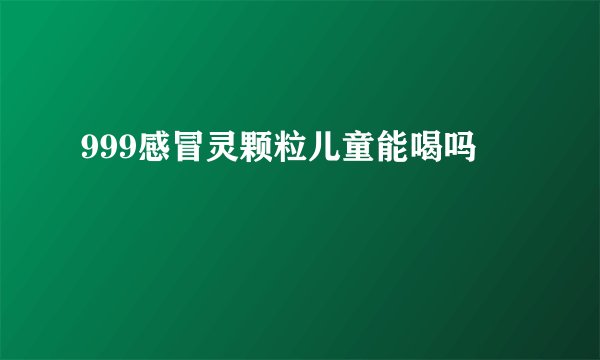 999感冒灵颗粒儿童能喝吗