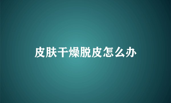 皮肤干燥脱皮怎么办