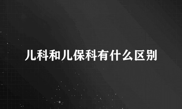 儿科和儿保科有什么区别