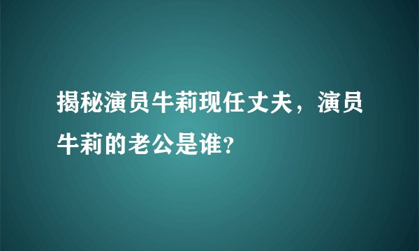 揭秘演员牛莉现任丈夫，演员牛莉的老公是谁？