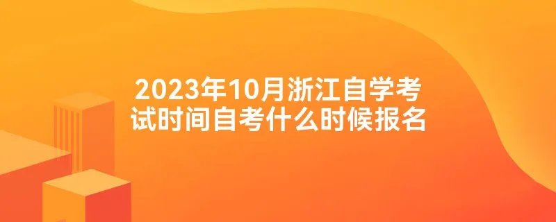 2023年10月浙江自学考试时间自考什么时候报名