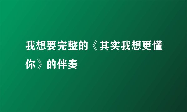 我想要完整的《其实我想更懂你》的伴奏