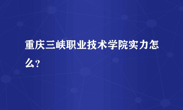 重庆三峡职业技术学院实力怎么？