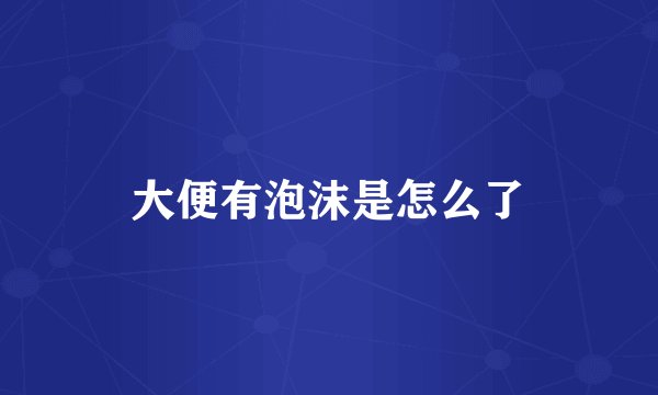 大便有泡沫是怎么了