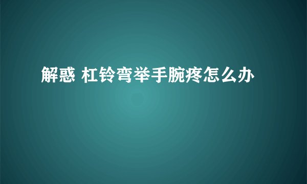 解惑 杠铃弯举手腕疼怎么办