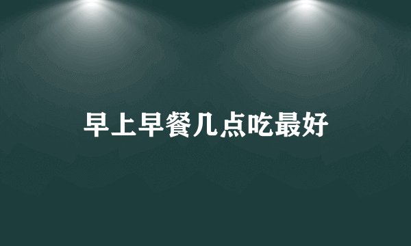 早上早餐几点吃最好