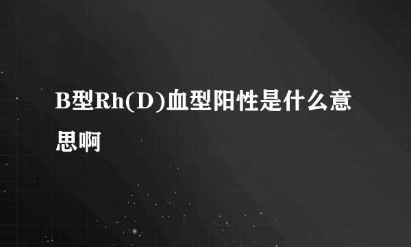 B型Rh(D)血型阳性是什么意思啊