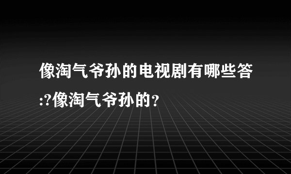 像淘气爷孙的电视剧有哪些答:?像淘气爷孙的？