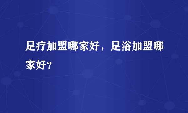 足疗加盟哪家好，足浴加盟哪家好？