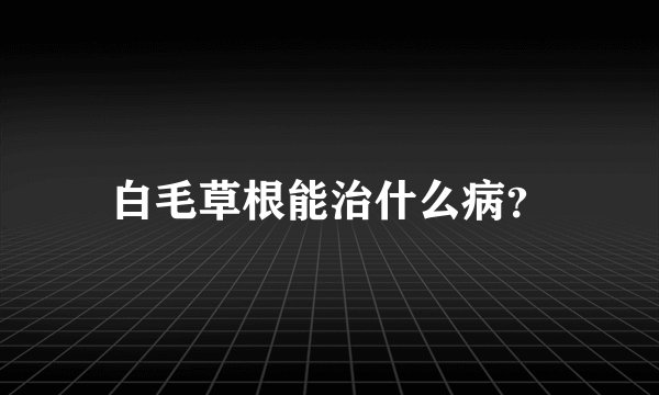 白毛草根能治什么病？