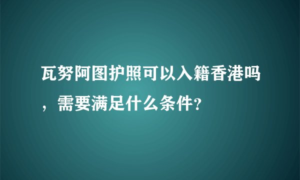 瓦努阿图护照可以入籍香港吗，需要满足什么条件？
