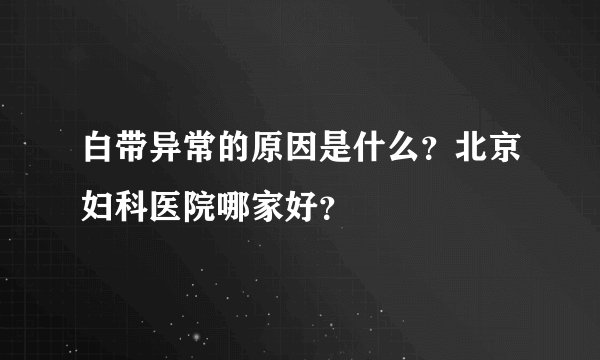 白带异常的原因是什么？北京妇科医院哪家好？