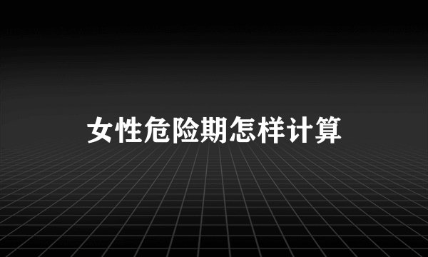 女性危险期怎样计算