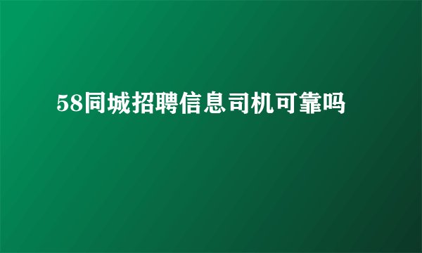 58同城招聘信息司机可靠吗