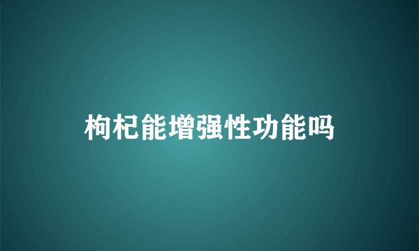 枸杞能增强性功能吗
