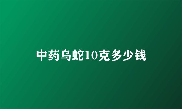 中药乌蛇10克多少钱