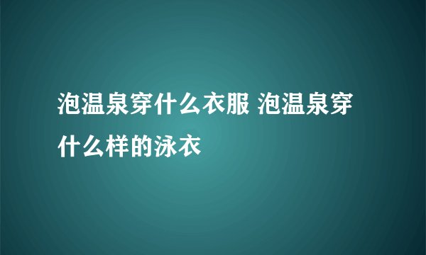 泡温泉穿什么衣服 泡温泉穿什么样的泳衣
