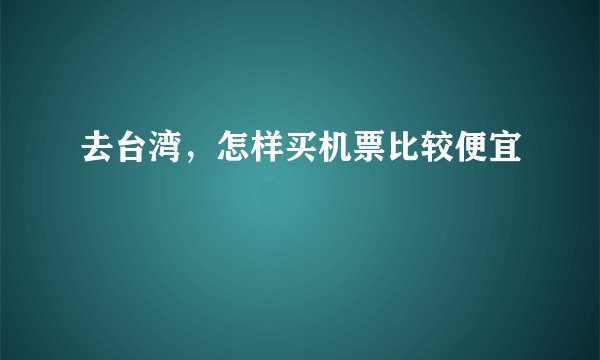 去台湾,怎样买机票比较便宜