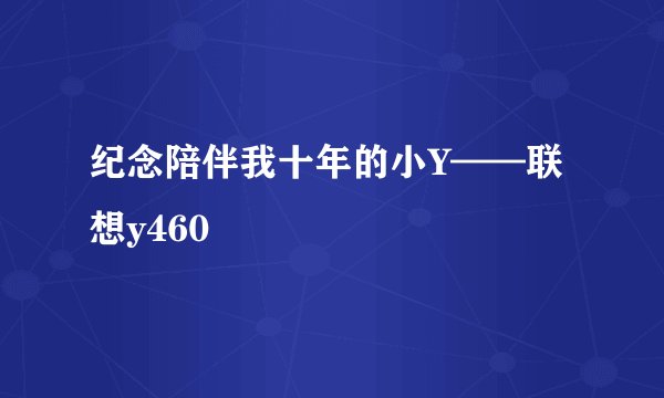 纪念陪伴我十年的小Y——联想y460