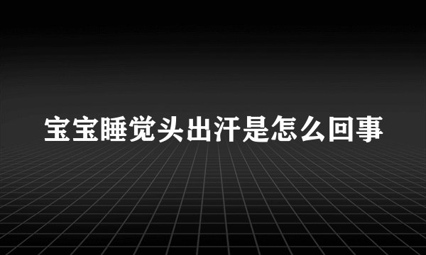 宝宝睡觉头出汗是怎么回事