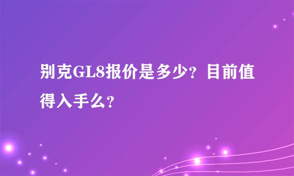 别克GL8报价是多少?目前值得入手么?