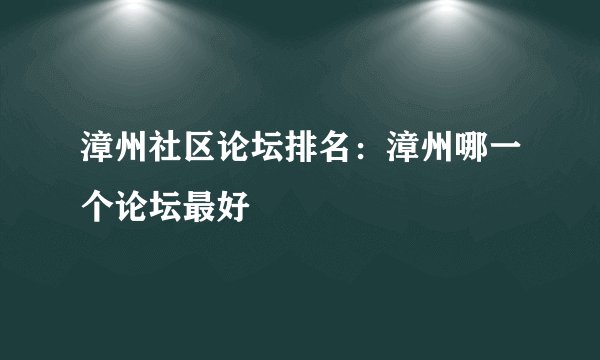 漳州社区论坛排名：漳州哪一个论坛最好
