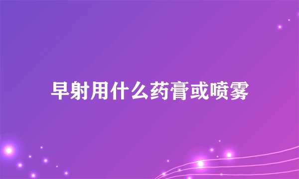 早射用什么药膏或喷雾