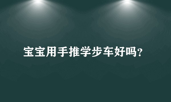 宝宝用手推学步车好吗?
