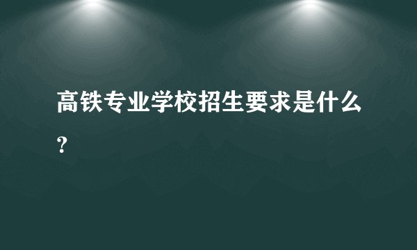高铁专业学校招生要求是什么？