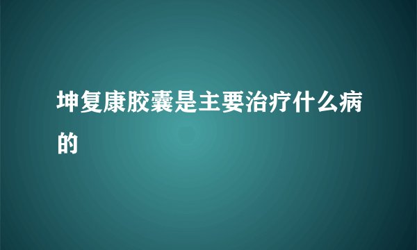 坤复康胶囊是主要治疗什么病的