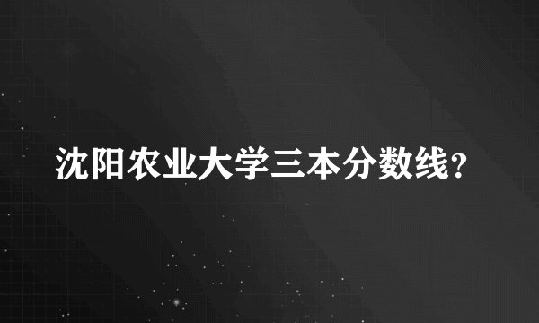 沈阳农业大学三本分数线？