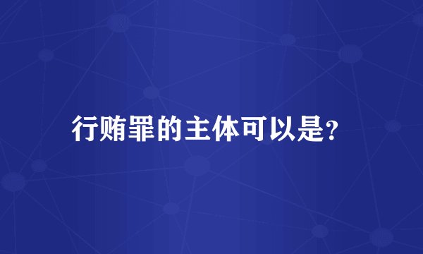 行贿罪的主体可以是？