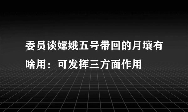 委员谈嫦娥五号带回的月壤有啥用：可发挥三方面作用