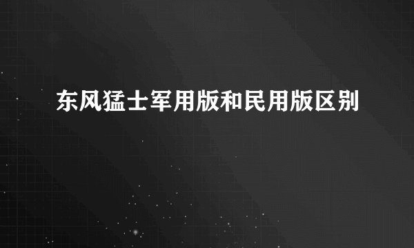 东风猛士军用版和民用版区别