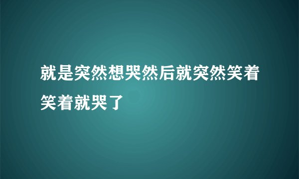 就是突然想哭然后就突然笑着笑着就哭了