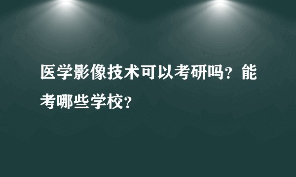 医学影像技术可以考研吗？能考哪些学校？