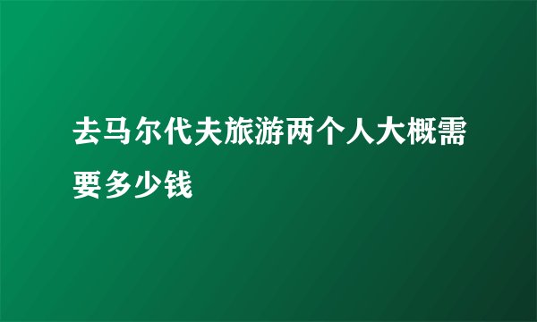 去马尔代夫旅游两个人大概需要多少钱