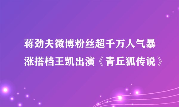 蒋劲夫微博粉丝超千万人气暴涨搭档王凯出演《青丘狐传说》