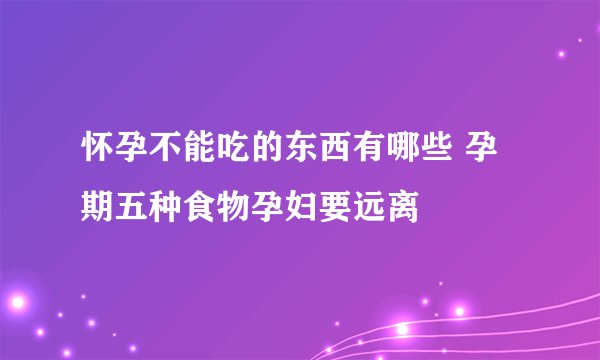 怀孕不能吃的东西有哪些 孕期五种食物孕妇要远离