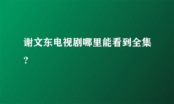 谢文东电视剧哪里能看到全集？