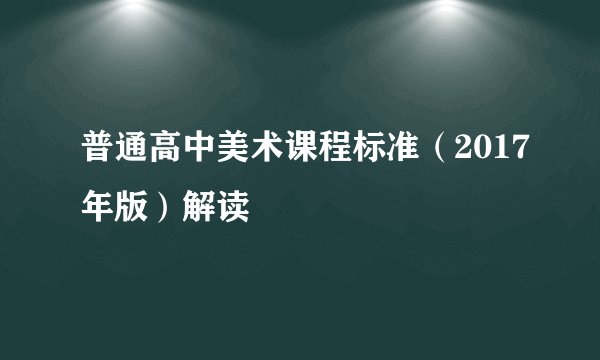 普通高中美术课程标准（2017年版）解读