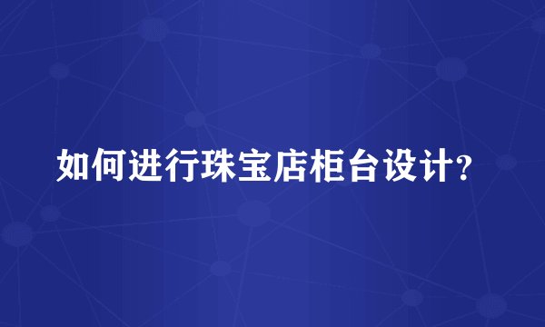 如何进行珠宝店柜台设计？