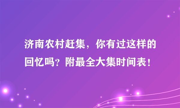 济南农村赶集，你有过这样的回忆吗？附最全大集时间表！