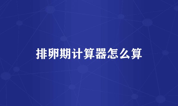 排卵期计算器怎么算