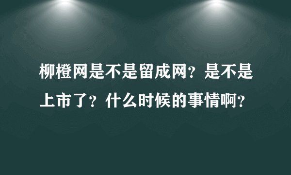 柳橙网是不是留成网？是不是上市了？什么时候的事情啊？