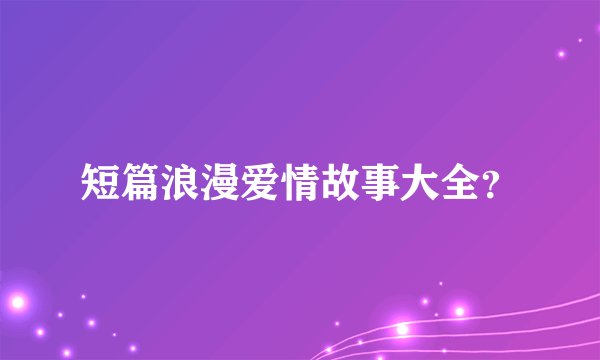 短篇浪漫爱情故事大全？