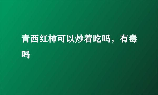 青西红柿可以炒着吃吗，有毒吗
