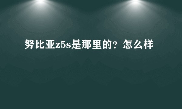 努比亚z5s是那里的？怎么样