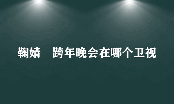 鞠婧祎跨年晚会在哪个卫视